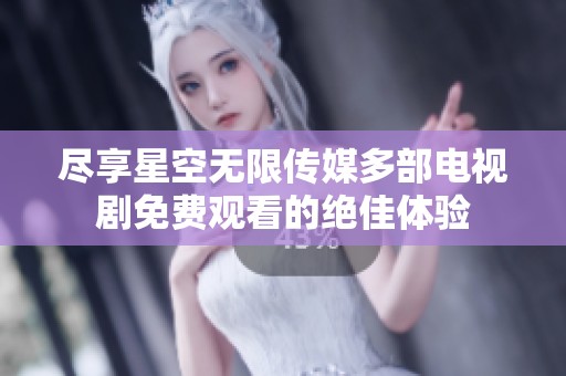 尽享星空无限传媒多部电视剧免费观看的绝佳体验