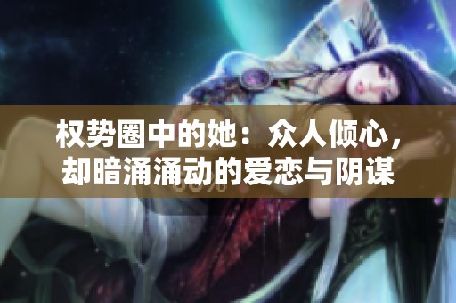 权势圈中的她：众人倾心，却暗涌涌动的爱恋与阴谋