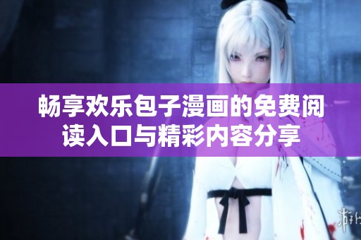 畅享欢乐包子漫画的免费阅读入口与精彩内容分享