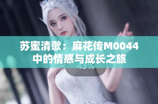 苏蜜清歌：麻花传M0044中的情感与成长之旅