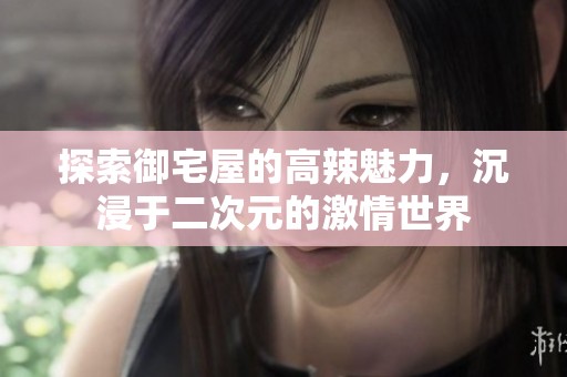 探索御宅屋的高辣魅力，沉浸于二次元的激情世界