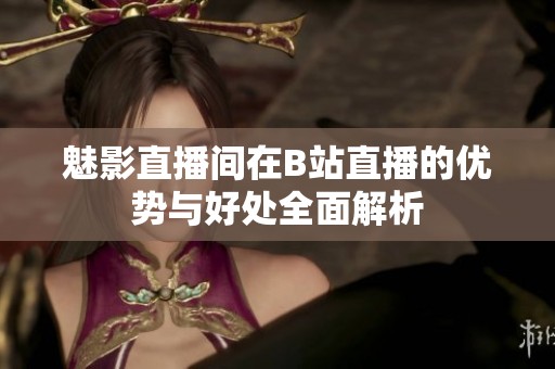魅影直播间在B站直播的优势与好处全面解析