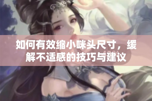 如何有效缩小咪头尺寸，缓解不适感的技巧与建议