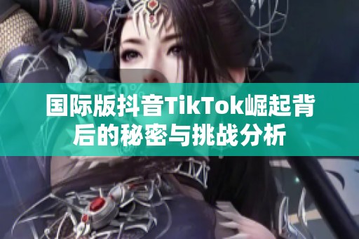 国际版抖音TikTok崛起背后的秘密与挑战分析