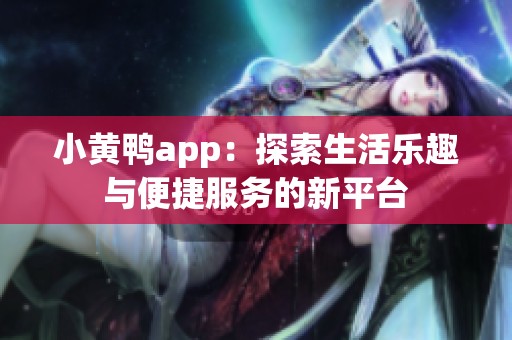 小黄鸭app：探索生活乐趣与便捷服务的新平台