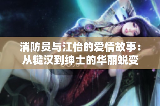消防员与江怡的爱情故事：从糙汉到绅士的华丽蜕变