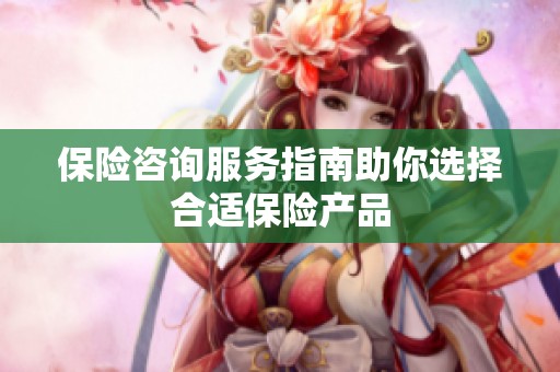 保险咨询服务指南助你选择合适保险产品