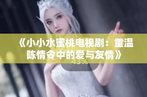《小小水蜜桃电视剧：重温陈情令中的爱与友情》