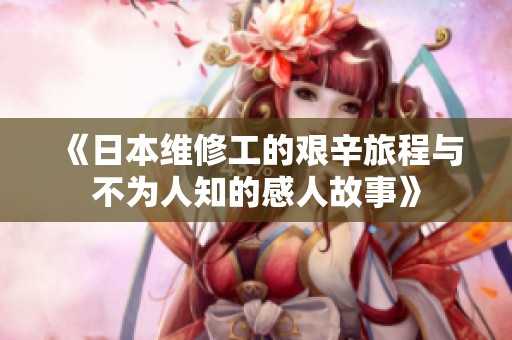 《日本维修工的艰辛旅程与不为人知的感人故事》