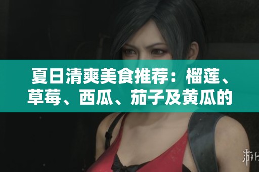 夏日清爽美食推荐：榴莲、草莓、西瓜、茄子及黄瓜的美味搭配