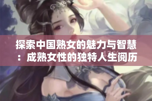 探索中国熟女的魅力与智慧：成熟女性的独特人生阅历
