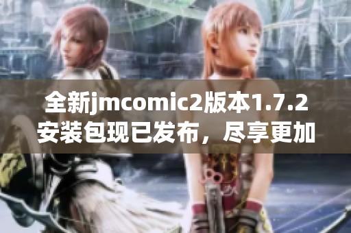 全新jmcomic2版本1.7.2安装包现已发布，尽享更加流畅体验
