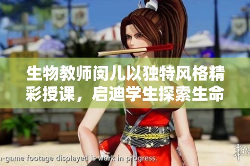 生物教师闵儿以独特风格精彩授课，启迪学生探索生命奥秘