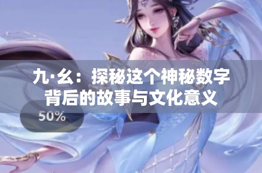 九·幺：探秘这个神秘数字背后的故事与文化意义
