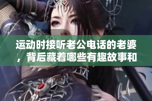 运动时接听老公电话的老婆，背后藏着哪些有趣故事和情感呢