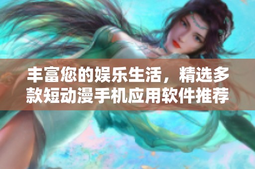 丰富您的娱乐生活，精选多款短动漫手机应用软件推荐分享