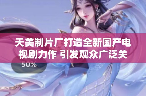天美制片厂打造全新国产电视剧力作 引发观众广泛关注