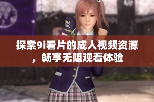 探索9i看片的成人视频资源，畅享无阻观看体验