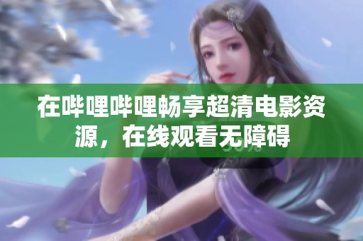在哔哩哔哩畅享超清电影资源，在线观看无障碍