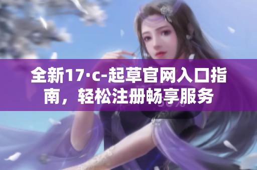 全新17·c-起草官网入口指南，轻松注册畅享服务