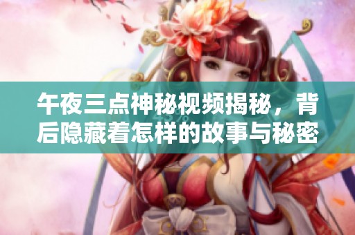 午夜三点神秘视频揭秘，背后隐藏着怎样的故事与秘密
