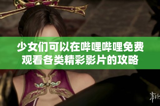 少女们可以在哔哩哔哩免费观看各类精彩影片的攻略