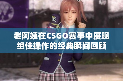 老阿姨在CSGO赛事中展现绝佳操作的经典瞬间回顾