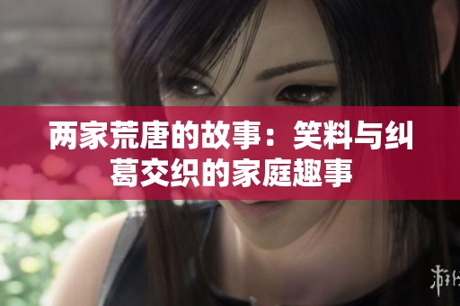 两家荒唐的故事：笑料与纠葛交织的家庭趣事
