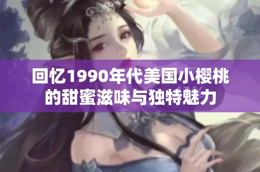 回忆1990年代美国小樱桃的甜蜜滋味与独特魅力