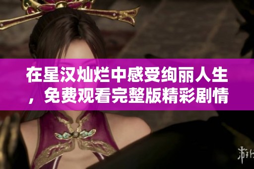 在星汉灿烂中感受绚丽人生，免费观看完整版精彩剧情解析