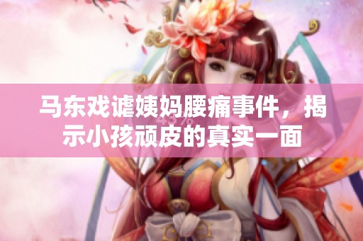 马东戏谑姨妈腰痛事件，揭示小孩顽皮的真实一面