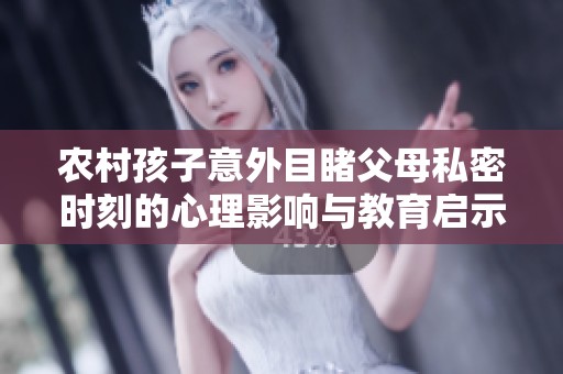 农村孩子意外目睹父母私密时刻的心理影响与教育启示