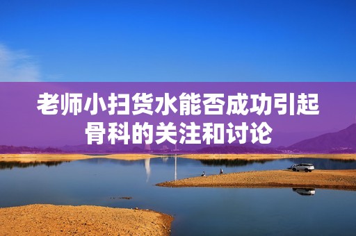 老师小扫货水能否成功引起骨科的关注和讨论