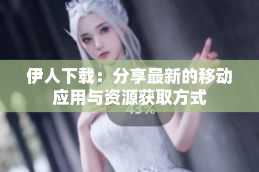 伊人下载：分享最新的移动应用与资源获取方式