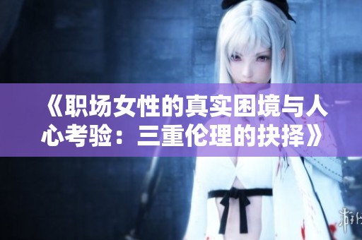 《职场女性的真实困境与人心考验：三重伦理的抉择》