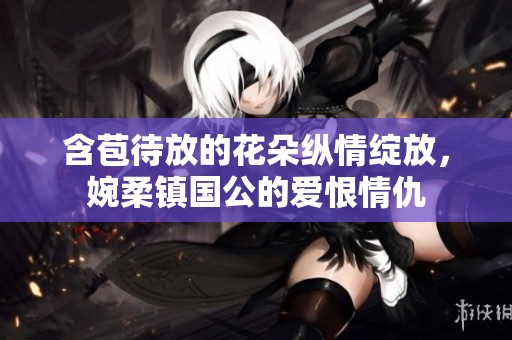 含苞待放的花朵纵情绽放，婉柔镇国公的爱恨情仇