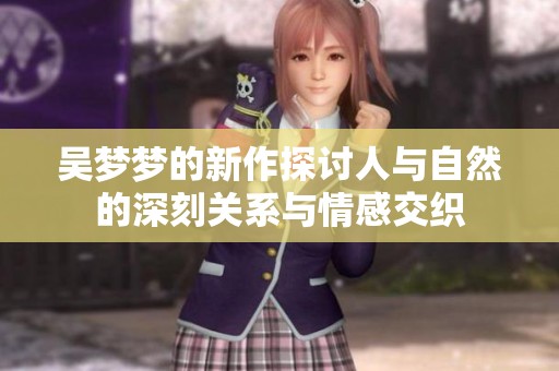 吴梦梦的新作探讨人与自然的深刻关系与情感交织