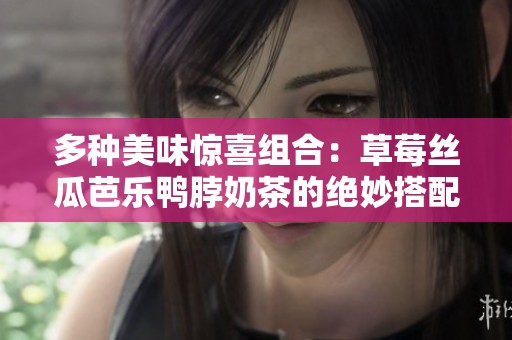 多种美味惊喜组合：草莓丝瓜芭乐鸭脖奶茶的绝妙搭配探索
