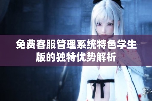 免费客服管理系统特色学生版的独特优势解析