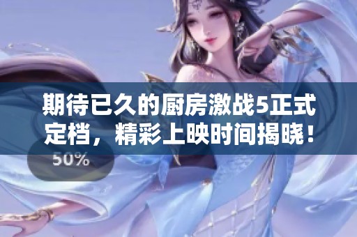 期待已久的厨房激战5正式定档，精彩上映时间揭晓！