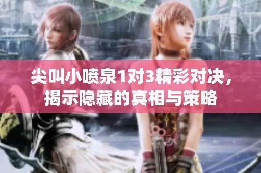 尖叫小喷泉1对3精彩对决，揭示隐藏的真相与策略
