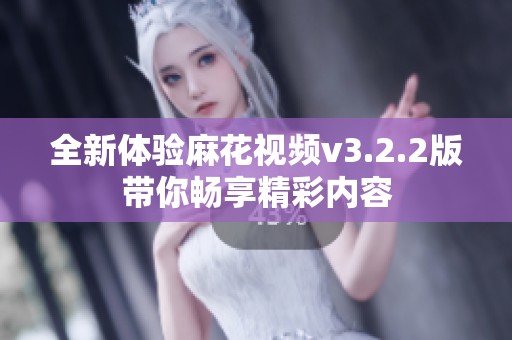全新体验麻花视频v3.2.2版带你畅享精彩内容