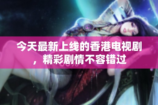 今天最新上线的香港电视剧，精彩剧情不容错过