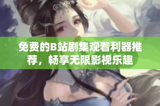 免费的B站剧集观看利器推荐，畅享无限影视乐趣
