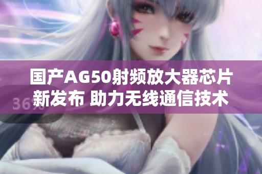 国产AG50射频放大器芯片新发布 助力无线通信技术升级