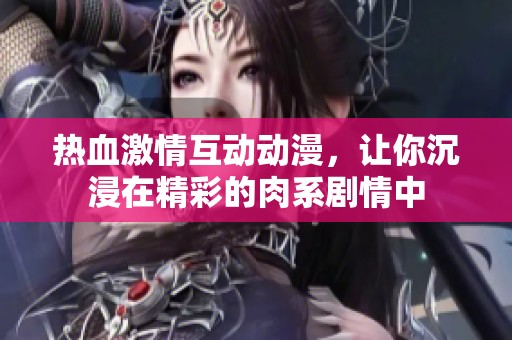 热血激情互动动漫，让你沉浸在精彩的肉系剧情中