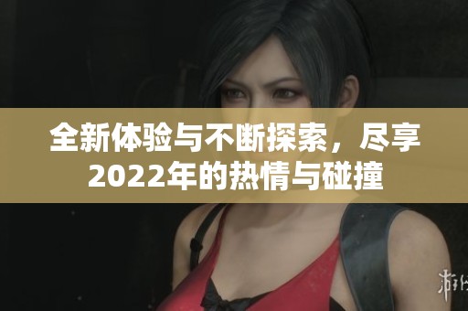 全新体验与不断探索，尽享2022年的热情与碰撞