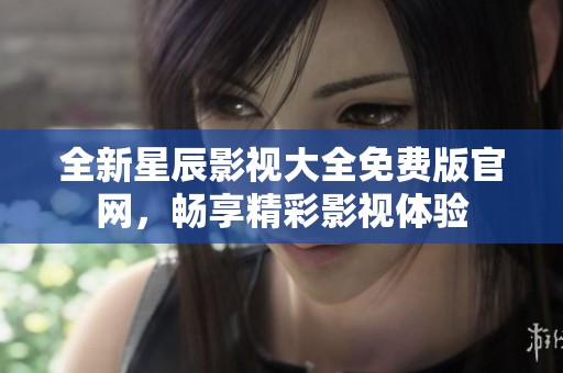 全新星辰影视大全免费版官网，畅享精彩影视体验