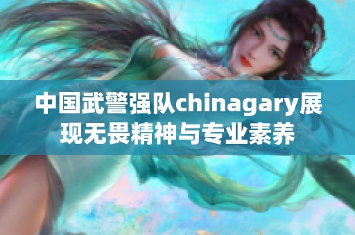 中国武警强队chinagary展现无畏精神与专业素养