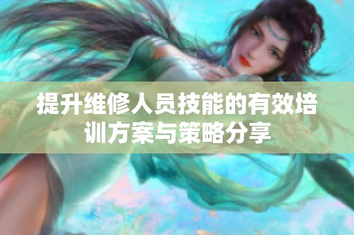提升维修人员技能的有效培训方案与策略分享